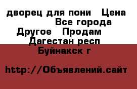 дворец для пони › Цена ­ 2 500 - Все города Другое » Продам   . Дагестан респ.,Буйнакск г.